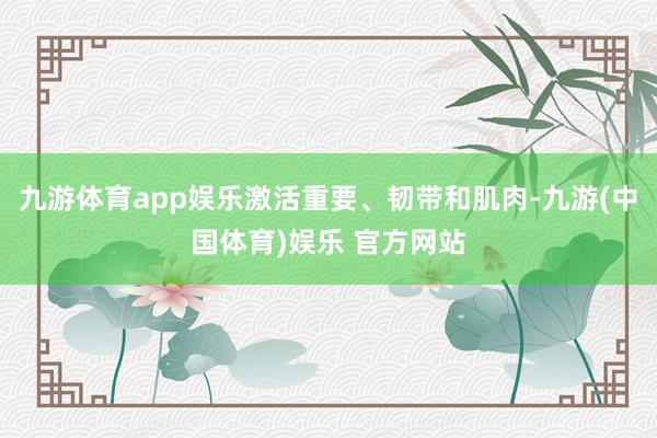九游体育app娱乐激活重要、韧带和肌肉-九游(中国体育)娱乐 官方网站