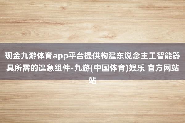 现金九游体育app平台提供构建东说念主工智能器具所需的遑急组件-九游(中国体育)娱乐 官方网站