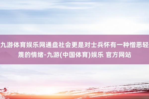 九游体育娱乐网通盘社会更是对士兵怀有一种憎恶轻篾的情绪-九游(中国体育)娱乐 官方网站