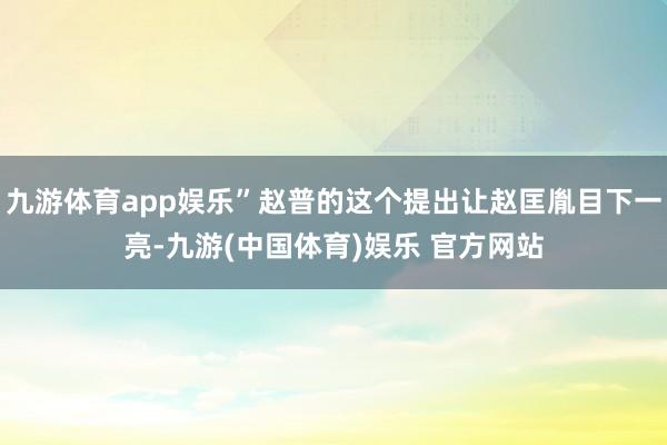 九游体育app娱乐”赵普的这个提出让赵匡胤目下一亮-九游(中国体育)娱乐 官方网站