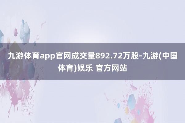 九游体育app官网成交量892.72万股-九游(中国体育)娱乐 官方网站