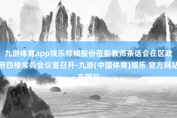 九游体育app娱乐棕榈股份莅船教师茶话会在区政府四楼常务会议室召开-九游(中国体育)娱乐 官方网站