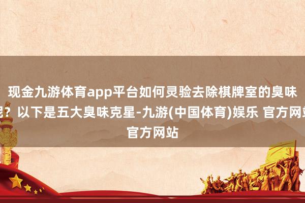 现金九游体育app平台如何灵验去除棋牌室的臭味呢？以下是五大臭味克星-九游(中国体育)娱乐 官方网站
