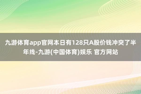 九游体育app官网本日有128只A股价钱冲突了半年线-九游(中国体育)娱乐 官方网站