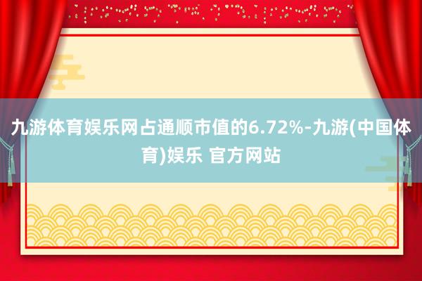 九游体育娱乐网占通顺市值的6.72%-九游(中国体育)娱乐 官方网站