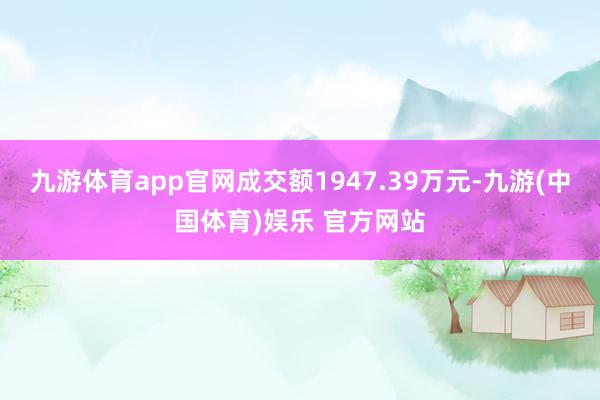 九游体育app官网成交额1947.39万元-九游(中国体育)娱乐 官方网站