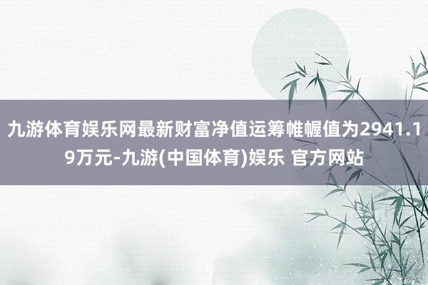 九游体育娱乐网最新财富净值运筹帷幄值为2941.19万元-九游(中国体育)娱乐 官方网站