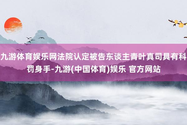 九游体育娱乐网法院认定被告东谈主青叶真司具有科罚身手-九游(中国体育)娱乐 官方网站
