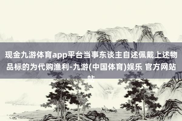现金九游体育app平台当事东谈主自述佩戴上述物品标的为代购渔利-九游(中国体育)娱乐 官方网站