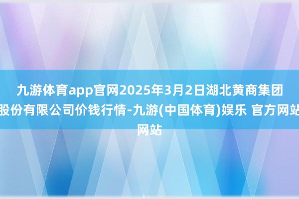 九游体育app官网2025年3月2日湖北黄商集团股份有限公司价钱行情-九游(中国体育)娱乐 官方网站