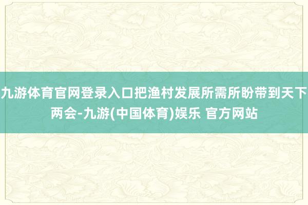 九游体育官网登录入口把渔村发展所需所盼带到天下两会-九游(中国体育)娱乐 官方网站