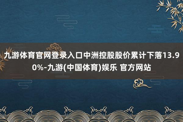 九游体育官网登录入口中洲控股股价累计下落13.90%-九游(中国体育)娱乐 官方网站