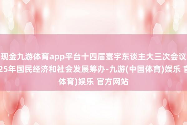 现金九游体育app平台十四届寰宇东谈主大三次会议批准2025年国民经济和社会发展筹办-九游(中国体育)娱乐 官方网站