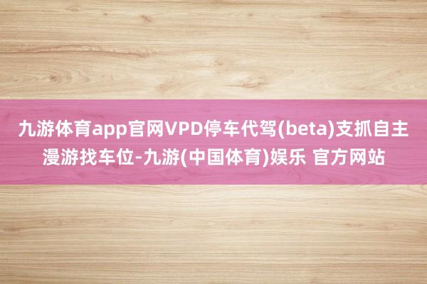 九游体育app官网VPD停车代驾(beta)支抓自主漫游找车位-九游(中国体育)娱乐 官方网站