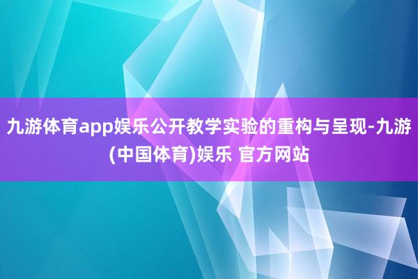 九游体育app娱乐公开教学实验的重构与呈现-九游(中国体育)娱乐 官方网站
