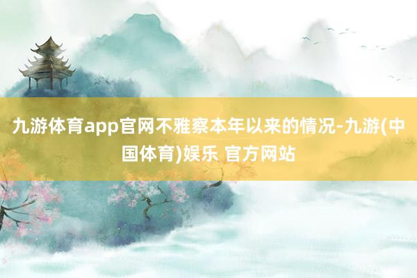 九游体育app官网不雅察本年以来的情况-九游(中国体育)娱乐 官方网站