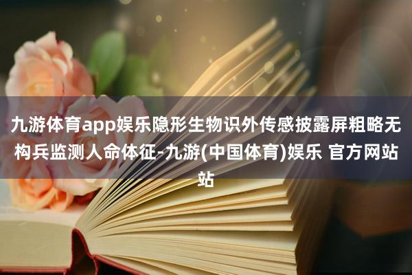 九游体育app娱乐隐形生物识外传感披露屏粗略无构兵监测人命体征-九游(中国体育)娱乐 官方网站