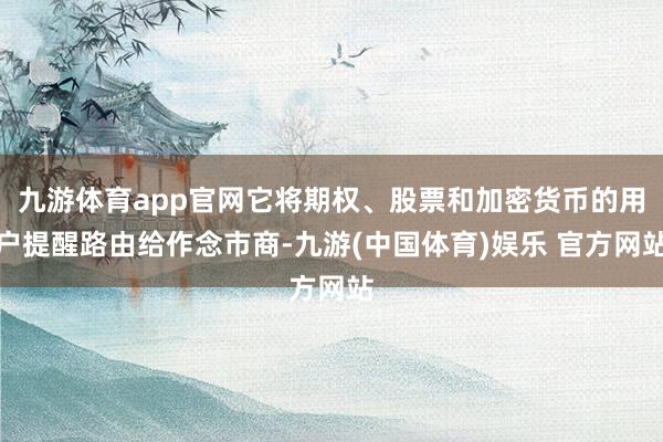 九游体育app官网它将期权、股票和加密货币的用户提醒路由给作念市商-九游(中国体育)娱乐 官方网站