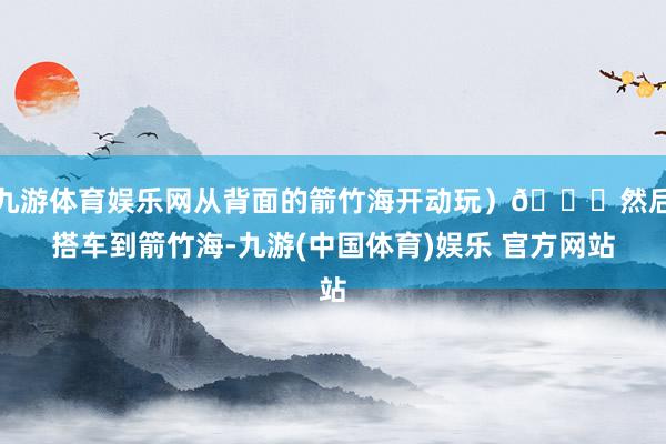 九游体育娱乐网从背面的箭竹海开动玩）👉然后搭车到箭竹海-九游(中国体育)娱乐 官方网站