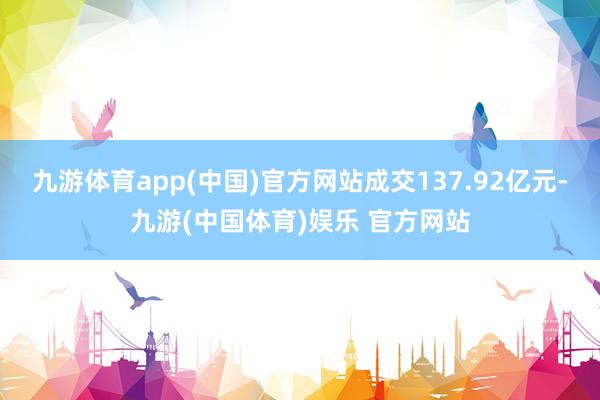 九游体育app(中国)官方网站成交137.92亿元-九游(中国体育)娱乐 官方网站