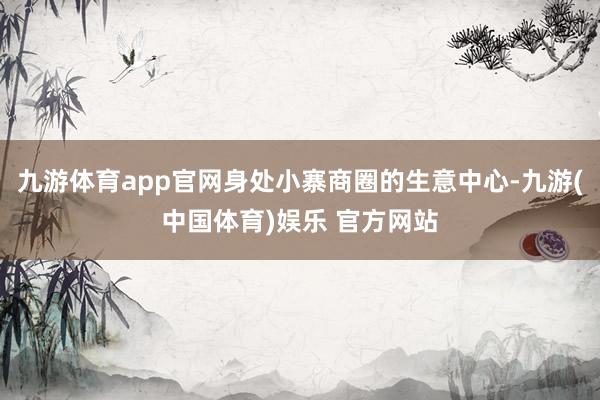 九游体育app官网身处小寨商圈的生意中心-九游(中国体育)娱乐 官方网站