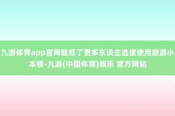 九游体育app官网眩惑了更多东谈主选拔使用旅游小本领-九游(中国体育)娱乐 官方网站