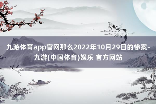 九游体育app官网那么2022年10月29日的惨案-九游(中国体育)娱乐 官方网站