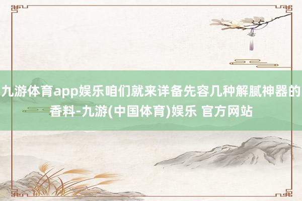 九游体育app娱乐咱们就来详备先容几种解腻神器的香料-九游(中国体育)娱乐 官方网站