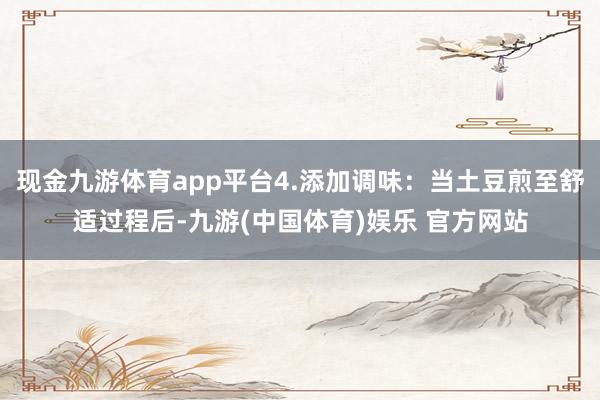 现金九游体育app平台4.添加调味：当土豆煎至舒适过程后-九游(中国体育)娱乐 官方网站