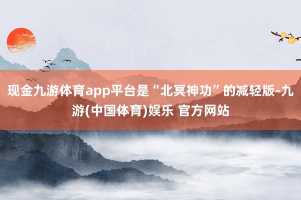 现金九游体育app平台是“北冥神功”的减轻版-九游(中国体育)娱乐 官方网站
