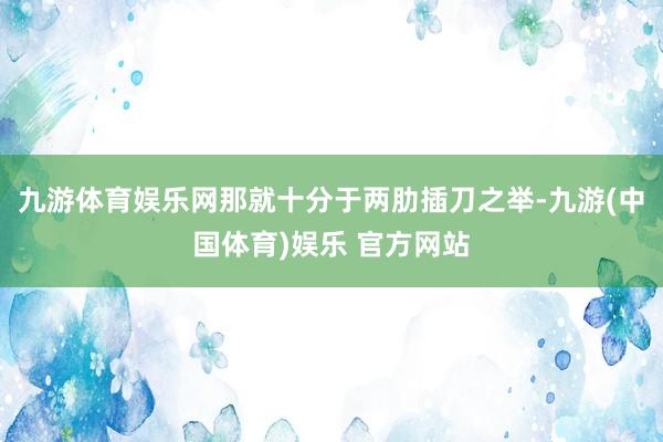 九游体育娱乐网那就十分于两肋插刀之举-九游(中国体育)娱乐 官方网站