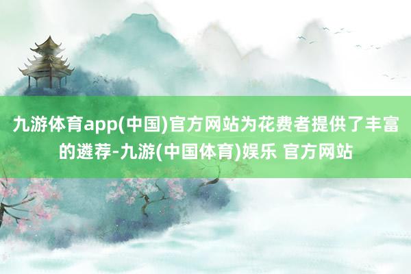 九游体育app(中国)官方网站为花费者提供了丰富的遴荐-九游(中国体育)娱乐 官方网站