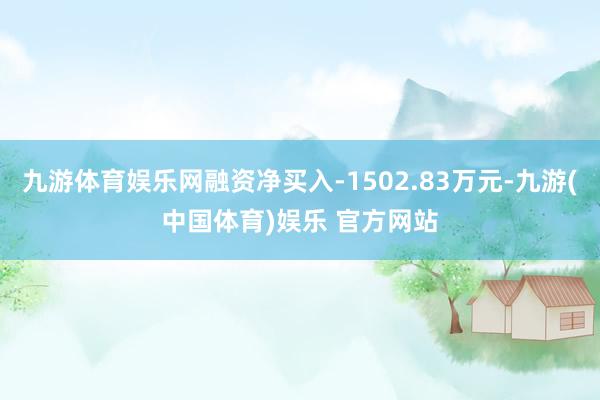 九游体育娱乐网融资净买入-1502.83万元-九游(中国体育)娱乐 官方网站