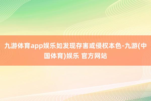 九游体育app娱乐如发现存害或侵权本色-九游(中国体育)娱乐 官方网站