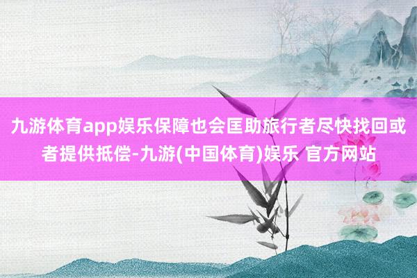 九游体育app娱乐保障也会匡助旅行者尽快找回或者提供抵偿-九游(中国体育)娱乐 官方网站