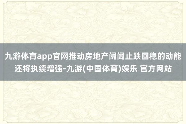 九游体育app官网推动房地产阛阓止跌回稳的动能还将执续增强-九游(中国体育)娱乐 官方网站