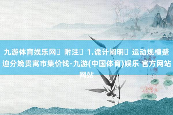 九游体育娱乐网 附注 1.诡计阐明 运动规模蹙迫分娩贵寓市集价钱-九游(中国体育)娱乐 官方网站