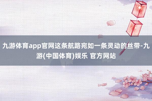 九游体育app官网这条航路宛如一条灵动的丝带-九游(中国体育)娱乐 官方网站