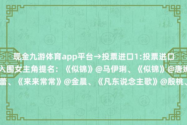 现金九游体育app平台→投票进口1:投票进口2:投票进口3:第一批入围女主角提名：《似锦》@马伊琍、《似锦》@唐嫣、《似锦》@辛芷蕾、《来来常常》@金晨、《凡东说念主歌》@殷桃、《追风者》@李沁、《庆余年第二季》@李沁、《玫瑰的故事》@刘亦菲、《与凤行》@赵丽颖、《城中之城》@夏梦微博、《唐朝诡事录之西行》@郜念念雯、《城中之城》@隆妮谁是你心中的影视榜样？一齐来投票吧→#马伊琍[超话]##唐嫣[