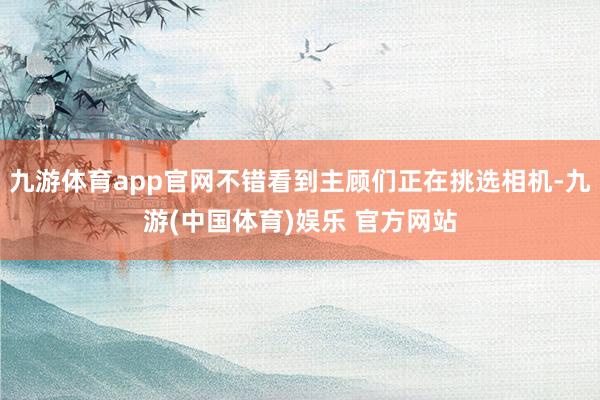 九游体育app官网不错看到主顾们正在挑选相机-九游(中国体育)娱乐 官方网站