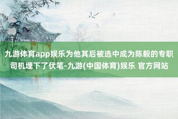 九游体育app娱乐为他其后被选中成为陈毅的专职司机埋下了伏笔-九游(中国体育)娱乐 官方网站
