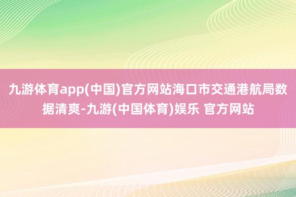 九游体育app(中国)官方网站海口市交通港航局数据清爽-九游(中国体育)娱乐 官方网站