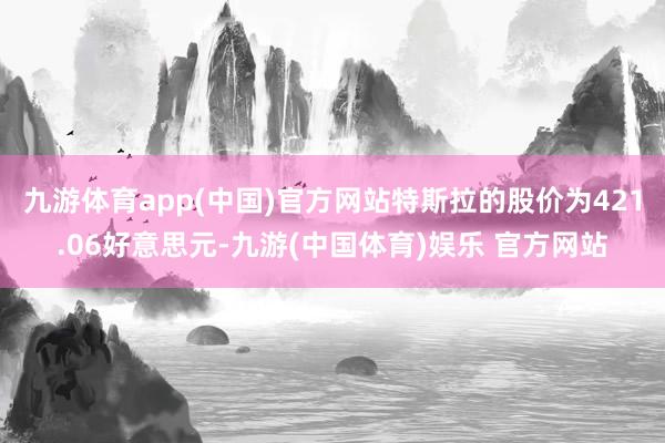 九游体育app(中国)官方网站特斯拉的股价为421.06好意思元-九游(中国体育)娱乐 官方网站
