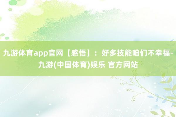 九游体育app官网【感悟】：好多技能咱们不幸福-九游(中国体育)娱乐 官方网站