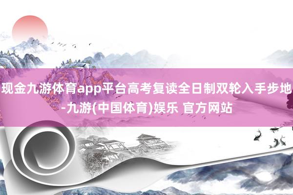 现金九游体育app平台高考复读全日制双轮入手步地-九游(中国体育)娱乐 官方网站