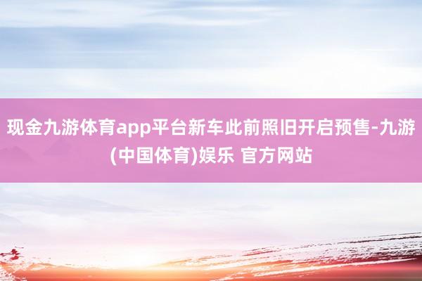 现金九游体育app平台新车此前照旧开启预售-九游(中国体育)娱乐 官方网站