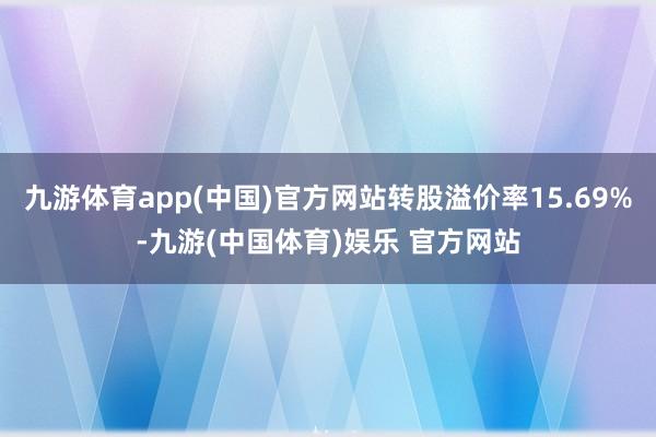 九游体育app(中国)官方网站转股溢价率15.69%-九游(中国体育)娱乐 官方网站