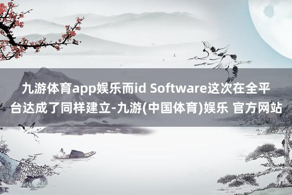 九游体育app娱乐而id Software这次在全平台达成了同样建立-九游(中国体育)娱乐 官方网站