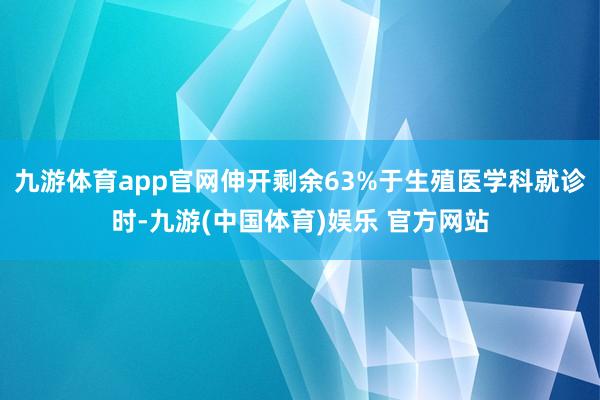 九游体育app官网伸开剩余63%于生殖医学科就诊时-九游(中国体育)娱乐 官方网站