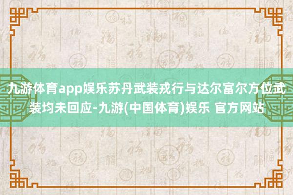 九游体育app娱乐苏丹武装戎行与达尔富尔方位武装均未回应-九游(中国体育)娱乐 官方网站